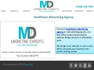 Healthcare Advertising Agency
Checkout healthcare advertising
agency at mdmarketingexperts.com
that offers professional medical
website design services in affordable
price.
We design your website in such a way
which converts your business into
profit creating center.
 