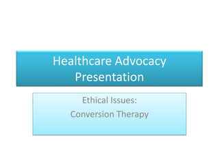 Healthcare Advocacy
   Presentation
    Ethical Issues:
  Conversion Therapy
 
