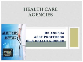 MS.ANUSHA
ASST PROFESSOR
CHILD HEALTH NURSING
HEALTH CARE
AGENCIES
 