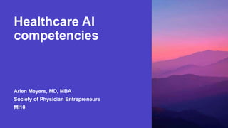 Healthcare AI
competencies
Arlen Meyers, MD, MBA
Society of Physician Entrepreneurs
MI10
 