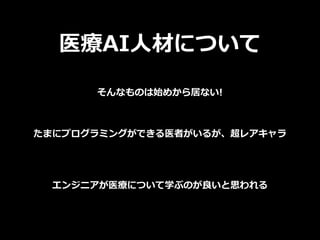 医療AI⼈材について
そんなものは始めから居ない!
たまにプログラミングができる医者がいるが、超レアキャラ
エンジニアが医療について学ぶのが良いと思われる
 