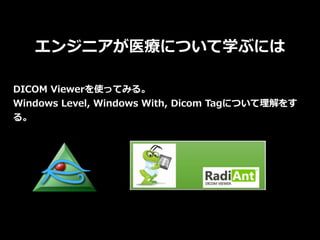 エンジニアが医療について学ぶには
DICOM Viewerを使ってみる。
Windows Level, Windows With, Dicom Tagについて理解をす
る。
 