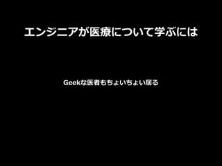 エンジニアが医療について学ぶには
Geekな医者もちょいちょい居る
 