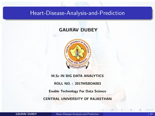 Heart-Disease-Analysis-and-Prediction
GAURAV DUBEY
M.Sc IN BIG DATA ANALYTICS
ROLL NO. : 2017MSBDA003
Enable Technology For Data Science
CENTRAL UNIVERSITY OF RAJASTHAN
GAURAV DUBEY Heart-Disease-Analysis-and-Prediction / 27
 