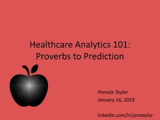Healthcare Analytics 101:
Proverbs to Prediction
Pamela Taylor
January 16, 2019
linkedin.com/in/pmtaylor
 