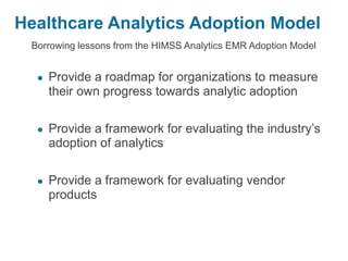 Healthcare Analytics Adoption Model
Borrowing lessons from the HIMSS Analytics EMR Adoption Model
● Provide a roadmap for organizations to measure
their own progress towards analytic adoption
● Provide a framework for evaluating the industry’s
adoption of analytics
● Provide a framework for evaluating vendor
products
 