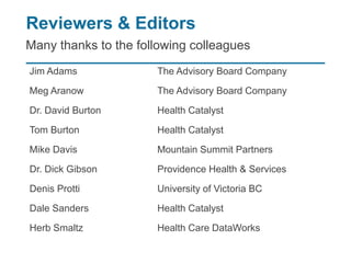 Reviewers & Editors
Many thanks to the following colleagues
Jim Adams The Advisory Board Company
Meg Aranow The Advisory Board Company
Dr. David Burton Health Catalyst
Tom Burton Health Catalyst
Mike Davis Mountain Summit Partners
Dr. Dick Gibson Providence Health & Services
Denis Protti University of Victoria BC
Dale Sanders Health Catalyst
Herb Smaltz Health Care DataWorks
 