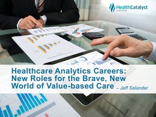 Healthcare Analytics Careers:
New Roles for the Brave, New
World of Value-based Care – Jeff Selander
 