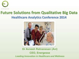 Future Solutions from Qualitative Big Data 
Healthcare Analytics Conference 2014 
Dr Avnesh Ratnanesan (Avi) 
CEO, Energesse 
Leading Innovation in Healthcare and Wellness 
 