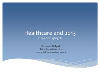 Healthcare and 2013
    1st Quarter Highlights

       Dr. Jose I. Delgado
      Taino Consultants Inc.
    www.tainoconsultants.com
 