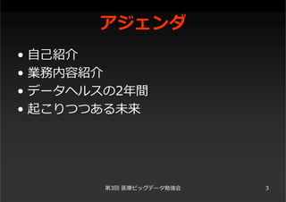 アジェンダ
• ⾃⼰紹介
• 業務内容紹介
• データヘルスの2年間
• 起こりつつある未来
第3回 医療ビッグデータ勉強会 3
 