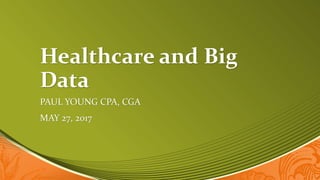 Healthcare and Big
Data
PAUL YOUNG CPA, CGA
MAY 27, 2017
 