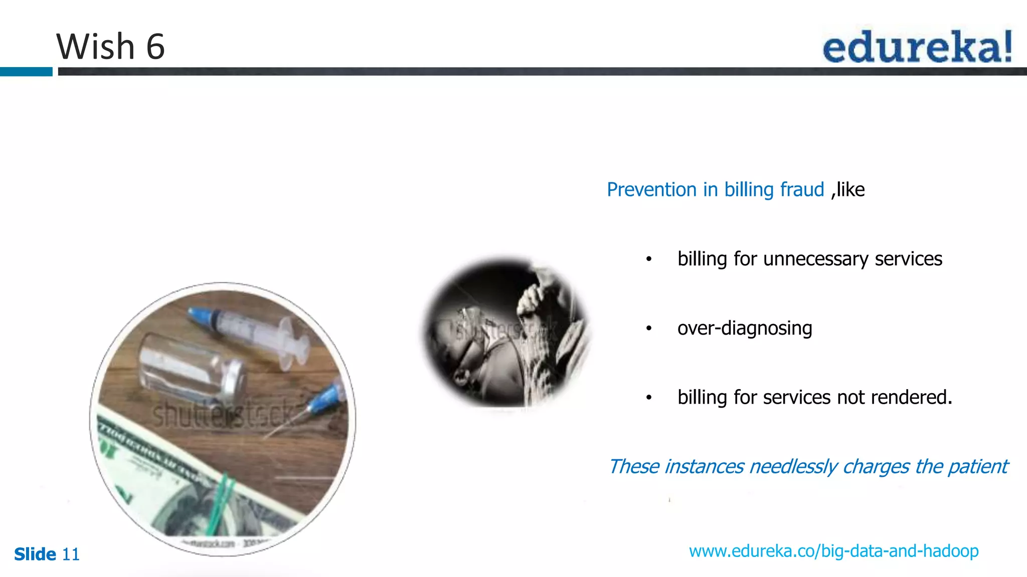 Slide 11Slide 11Slide 11 www.edureka.co/big-data-and-hadoop
Wish 6
Prevention in billing fraud ,like
• billing for unnecessary services
• over-diagnosing
• billing for services not rendered.
These instances needlessly charges the patient
 