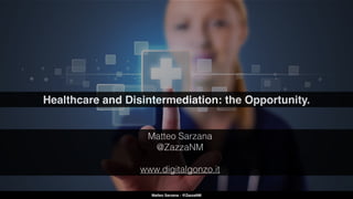 Healthcare and Disintermediation: the Opportunity.
Matteo Sarzana - @ZazzaNM
Matteo Sarzana
@ZazzaNM
www.digitalgonzo.it
 