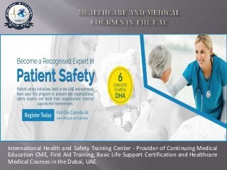 International Health and Safety Training Center - Provider of Continuing Medical
Education CME, First Aid Training, Basic Life Support Certification and Healthcare
Medical Courses in the Dubai, UAE.
 