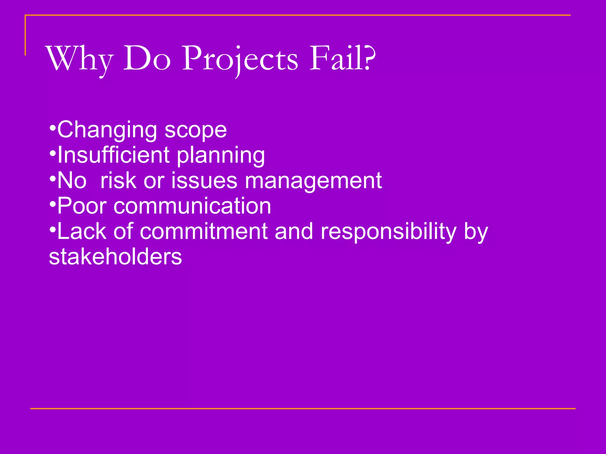 Why Do Projects Fail? Changing scope Insufficient planning No  risk or issues management Poor communication Lack of commitment and responsibility by stakeholders 