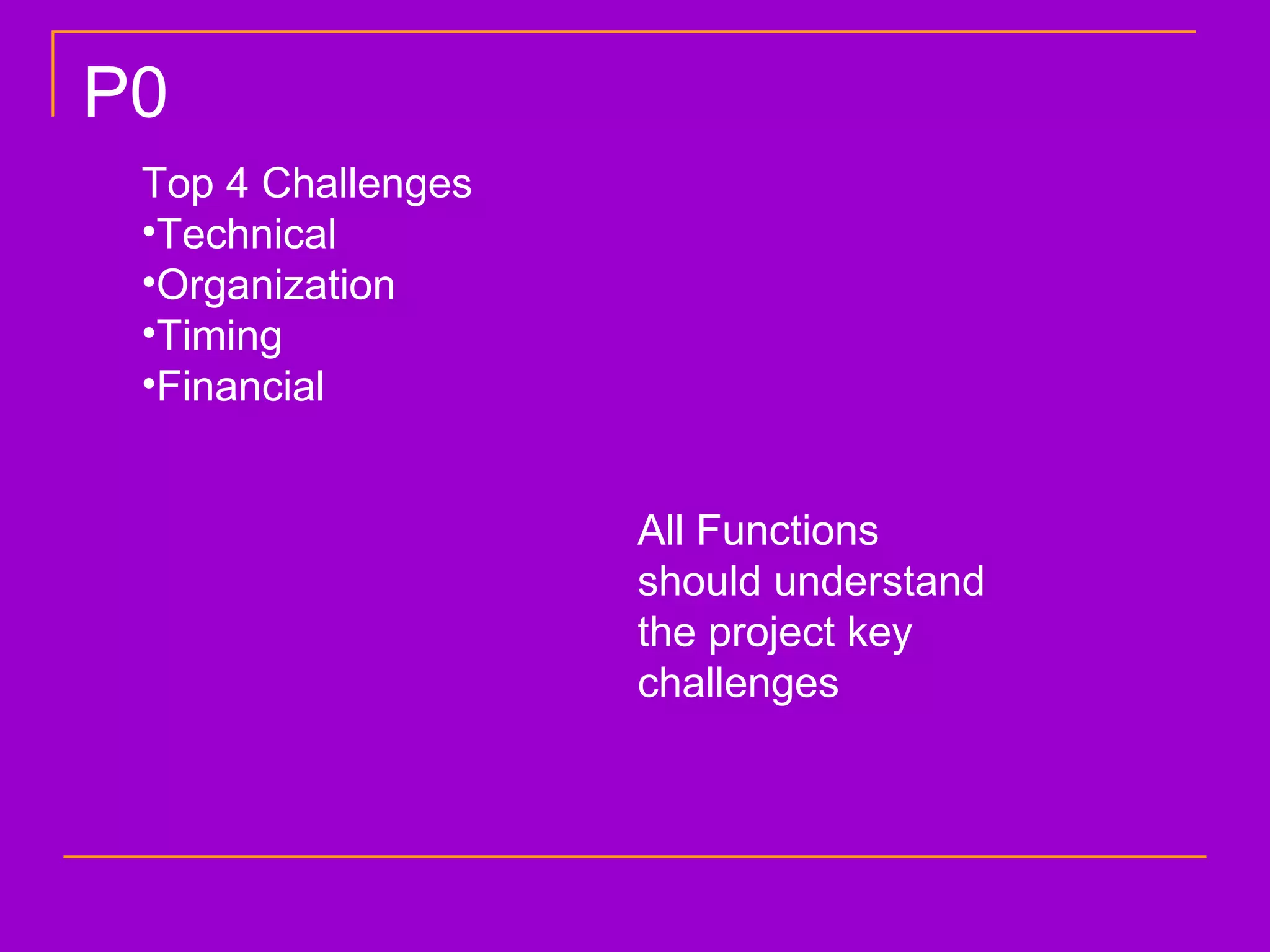 Top 4 Challenges Technical Organization Timing Financial All Functions should understand the project key challenges P0 