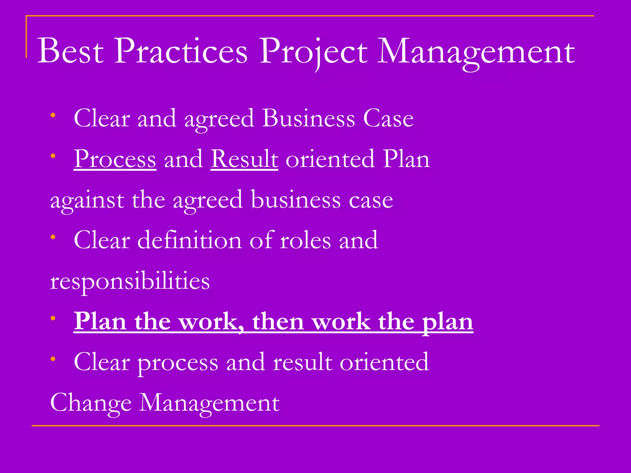 Clear and agreed Business Case Process  and  Result  oriented Plan  against the agreed business case Clear definition of roles and responsibilities Plan the work, then work the plan Clear process and result oriented Change Management Best Practices Project Management 
