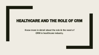 HEALTHCARE AND THE ROLE OF CRM
Know more in detail about the role & the need of
CRM in healthcare industry.
 