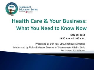 May 29, 2013
9:30 a.m. – 11:00 a. m.
Presented by Don Fox, CEO, Firehouse America
Moderated by Richard Mason, Director of Government Affairs, Ohio
Restaurant Association

 