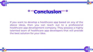Conclusion
If you want to develop a healthcare app based on any of the
above ideas, then you can reach out to a professional
healthcare app development company. They possess a highly
talented team of healthcare app developers that will provide
the best solution for your idea.
 