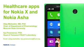 Healthcare apps
for Nokia X and
Nokia Asha
Oleg Medvedev, MD, PhD
Chair of Department of Pharmacology
Moscow State University
Ilya Paramonov, PhD
Head of Yaroslavl FRUCT Laboratory
Email: {oleg.medvedev, ilya.paramonov}@fruct.org
 