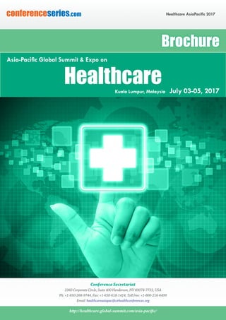 http://healthcare.global-summit.com/asia-pacific/
Healthcare AsiaPacific 2017conferenceseries.com
Conference Secretariat
2360 Corporate Circle, Suite 400 Henderson, NV 89074-7722, USA
Ph: +1-650-268-9744, Fax: +1-650-618-1414, Toll free: +1-800-216-6499
Email: healthcareasiapacific@healthconferences.org
Brochure
HealthcareKuala Lumpur, Malaysia July 03-05, 2017
Asia-Pacific Global Summit & Expo on
 