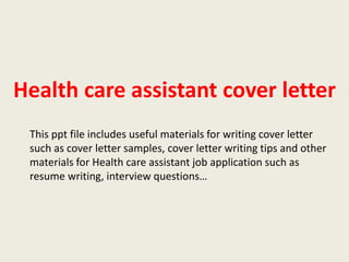 Health care assistant cover letter
This ppt file includes useful materials for writing cover letter
such as cover letter samples, cover letter writing tips and other
materials for Health care assistant job application such as
resume writing, interview questions…

 