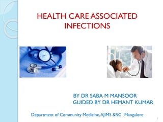 1
HEALTH CARE ASSOCIATED
INFECTIONS
BY DR SABA M MANSOOR
GUIDED BY DR HEMANT KUMAR
Department of Community Medicine,AJIMS &RC , Mangalore
 
