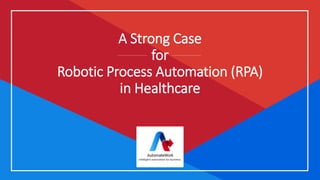 A Strong Case
for
Robotic Process Automation (RPA)
in Healthcare
 
