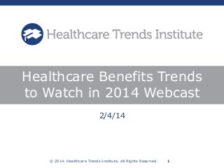 © 2014. Healthcare Trends Institute. All Rights Reserved. 1
2/4/14
Healthcare Benefits Trends
to Watch in 2014 Webcast
 