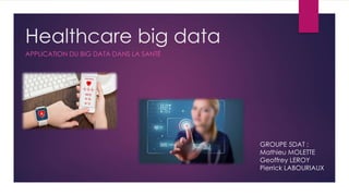 Healthcare big data
APPLICATION DU BIG DATA DANS LA SANTÉ
GROUPE 5DAT :
Mathieu MOLETTE
Geoffrey LEROY
Pierrick LABOURIAUX
 