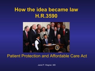 How the idea became law
          H.R.3590




Patient Protection and Affordable Care Act
                Jared P. Wagner, MD
 