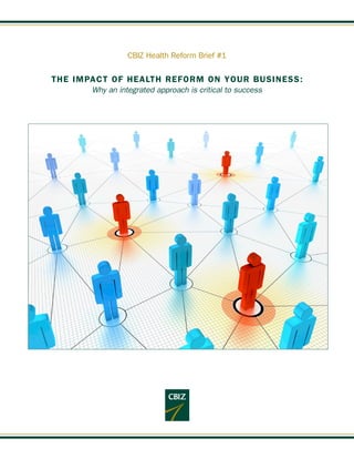 CBIZ Health Reform Brief #1

THE IMPACT OF HEALTH REFORM ON YOUR BUSINESS:
       Why an integrated approach is critical to success
 