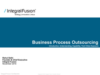 Business Process Outsourcing Rahul Sethi Founder & Chief Executive Integral Fusion November 2010 Introduction, Understanding, Capability, Tier2 Cities Exposure Looking  after  Information properly 