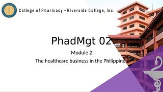 PhadMgt 02
Module 2
The healthcare business in the Philippines
 