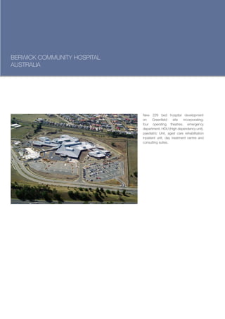 BERWICK COMMUNITY HOSPITAL
AUSTRALIA




                             New 229 bed hospital development
                             on     Greenfield    site  incorporating;
                             four operating theatres, emergency
                             department, HDU (High dependency unit),
                             paediatric Unit, aged care rehabilitation
                             inpatient unit, day treatment centre and
                             consulting suites.
 