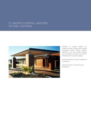 ST VINCENT’S HOSPITAL, BATHURST
VICTORIA, AUSTRALIA




                                  Extension of existing hospital, the
                                  projoect included a single storey partially
                                  suspended private hospital building,
                                  extension to the day surgery building,
                                  new paramedical building, new kitchen
                                  building and link ways and garages.

                                  Civil works related to roads, drainage and
                                  landscaping.

                                  Services Provided: Civil & Structural
                                  Engineering.
 