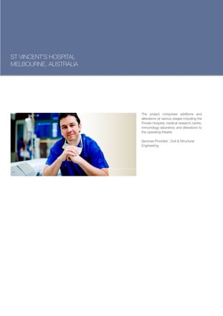 ST VINCENT’S HOSPITAL
MELBOURNE, AUSTRALIA




                        The project comprises additions and
                        alterations at various stages including the
                        Private Hospital, medical research centre,
                        immunology laboratory and alterations to
                        the operating theatre.

                        Services Provided : Civil & Structural
                        Engineering
 