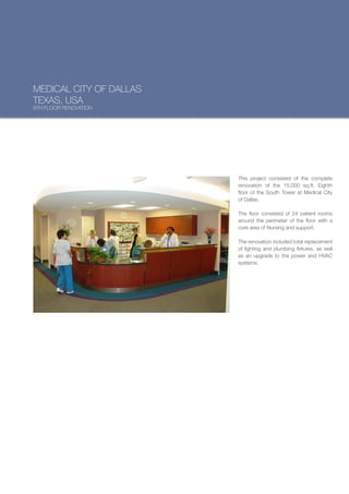 MEDICAL CITY OF DALLAS
TEXAS, USA
8TH FLOOR RENOVATION




                         This project consisted of the complete
                         renovation of the 15,000 sq.ft. Eighth
                         floor of the South Tower at Medical City
                         of Dallas.

                         The floor consisted of 24 patient rooms
                         around the perimeter of the floor with a
                         core area of Nursing and support.

                         The renovation included total replacement
                         of lighting and plumbing fixtures, as well
                         as an upgrade to the power and HVAC
                         systems.
 