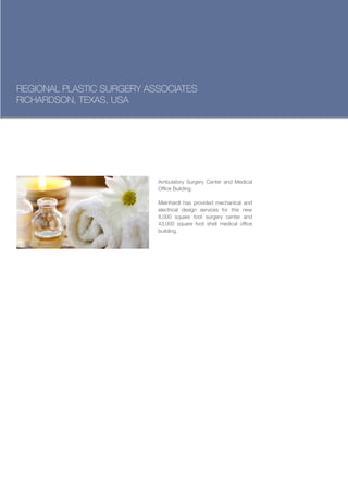 REGIONAL PLASTIC SURGERY ASSOCIATES
RICHARDSON, TEXAS, USA




                           Ambulatory Surgery Center and Medical
                           Office Building.

                           Meinhardt has provided mechanical and
                           electrical design services for this new
                           8,000 square foot surgery center and
                           43,000 square foot shell medical office
                           building.
 