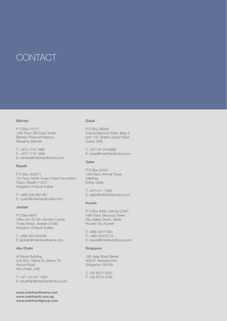 CONTACT




Bahrain                                     Dubai

P O Box 21277                               P O Box 38349
12th Floor, GB Corp Tower                   Gold & Diamond Park, Bldg 4
Bahrain Financial Harbour                   Unit 130, Sheikh Zayed Road
Manama, Bahrain                             Dubai, UAE

T: +973 1715 1888                           T: +971 04 3416686
F: +973 1715 1899                           E: dubai@meinhardtmena.com
E: bahrain@meinhardtmena.com
                                            Qatar
Riyadh
                                            P O Box 24431
P O Box 300511                              12th Floor, Amwal Tower
7th Floor, North Tower, Faisal Foundation   Westbay
Olaya, Riyadh 11372                         Doha, Qatar
Kingdom of Saudi Arabia
                                            T: +974 411 7840
T: +966 506 293 561                         E: qatar@meinhardtmena.com
E: riyadh@meinhardtmena.com
                                            Kuwait
Jeddah
                                            P O Box 5094, Salmia 22061
P O Box 8870                                19th Floor, Marzouq Tower
Office 910 B, Bin Homran Center             Abu Baker Street, Qiblla
Thalia Street, Jeddah 21492                 Kuwait City, Kuwait
Kingdom of Saudi Arabia
                                            T: +965 22471661
T: +966 555 600538                          F: +965 22472112
E: jeddah@meinhardtmena.com                 E: kuwait@meinhardtmena.com

Abu Dhabi                                   Singapore

Al Niyadi Building                          168 Jalan Bukit Merah
Unit 603, Delma St, Sector 16               #09-01 Surbana One
Airport Road                                Singapore 150168
Abu Dhabi, UAE
                                            T: +65 6273 5255
T: +971 50 451 1826                         F: +65 6274 0788
E: abudhabi@meinhardtmena.com


www.meinhardtmena.com
www.meinhardt.com.sg
www.meinhardtgroup.com
 