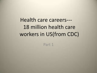 Health care careers---
18 million health care
workers in US(from CDC)
Part 1
 