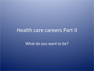 Health care careers Part II
What do you want to be?
 