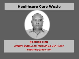 Healthcare Care Waste
DR ATHAR KHAN
LIAQUAT COLLEGE OF MEDICINE & DENTISTRY
matharm@yahoo.com
 