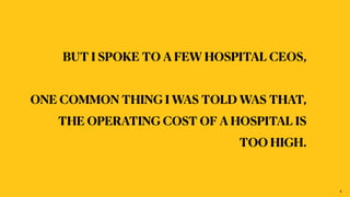 BUT I SPOKE TO A FEW HOSPITAL CEOS,


ONE COMMON THING I WAS TOLD WAS THAT,


THE OPERATING COST OF A HOSPITAL IS


TOO HIGH.
3
 