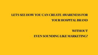 LETS SEE HOW YOU CAN CREATE AWARENESS FOR
YOUR HOSPITAL BRAND


WITHOUT


EVEN SOUNDING LIKE MARKETING?


 