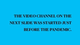 THE VIDEO CHANNEL ON THE
NEXT SLIDE WAS STARTED JUST
BEFORE THE PANDEMIC.
 