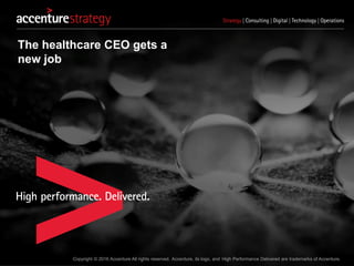 Copyright © 2016 Accenture All rights reserved. Accenture, its logo, and High Performance Delivered are trademarks of Accenture.
The healthcare CEO gets a
new job
 