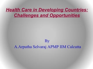Health Care in Developing Countries:
Challenges and Opportunities
By
A.Arputha Selvaraj APMP IIM Calcutta
 